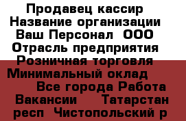 Продавец-кассир › Название организации ­ Ваш Персонал, ООО › Отрасль предприятия ­ Розничная торговля › Минимальный оклад ­ 39 000 - Все города Работа » Вакансии   . Татарстан респ.,Чистопольский р-н